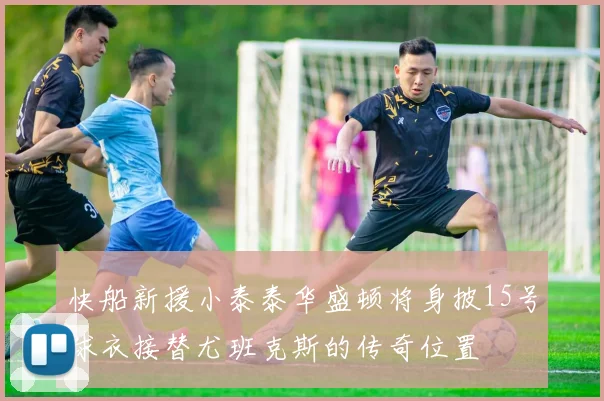 快船新援小泰泰华盛顿将身披15号球衣接替尤班克斯的传奇位置