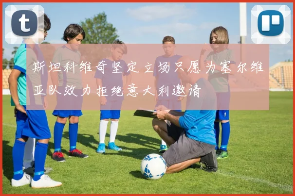 斯坦科维奇坚定立场只愿为塞尔维亚队效力拒绝意大利邀请