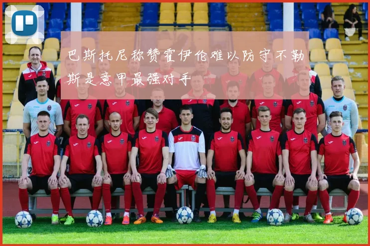 巴斯托尼称赞霍伊伦难以防守不勒斯是意甲最强对手
