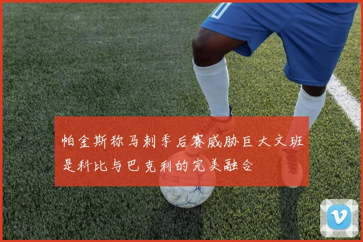 帕金斯称马刺季后赛威胁巨大文班是科比与巴克利的完美融合