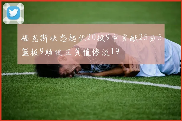 福克斯状态起伏20投9中贡献25分5篮板9助攻正负值惨淡19